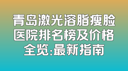 青岛激光溶脂瘦脸医院排名榜及价格全览：最新指南