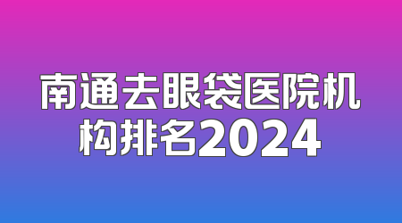 南通去眼袋医院机构排名2024