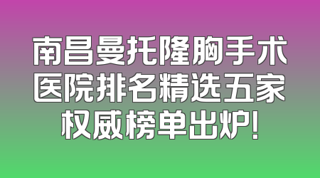 南昌曼托隆胸手术医院排名精选五家权威榜单出炉！
