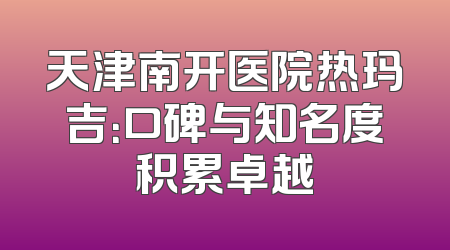 天津南开医院热玛吉：口碑与知名度积累卓越