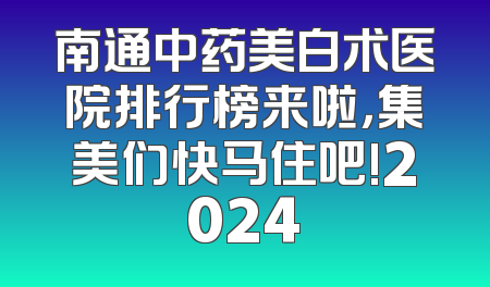 南通中药美白术医院排行榜来啦，集美们快马住吧!2024
