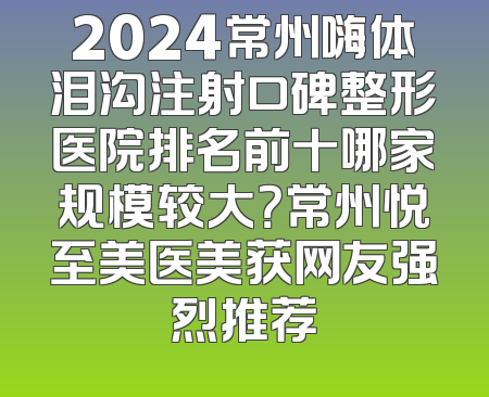 2024常州嗨体泪沟注射口碑整形医院排名前十哪家规模较大？常州悦至美医美获网友强烈推荐