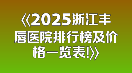 《2025浙江丰唇医院排行榜及价格一览表！》