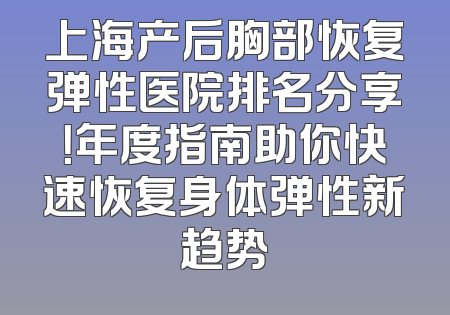 上海产后胸部恢复弹性医院排名分享！年度指南助你快速恢复身体弹性新趋势