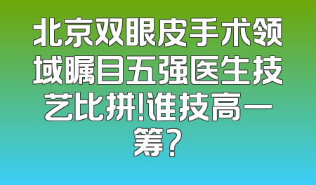 北京双眼皮手术领域瞩目五强医生技艺比拼！谁技高一筹？