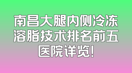 南昌大腿内侧冷冻溶脂技术排名前五医院详览！