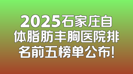 2025石家庄自体脂肪丰胸医院排名前五榜单公布！