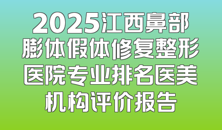 2025江西鼻部膨体假体修复整形医院专业排名医美机构评价报告