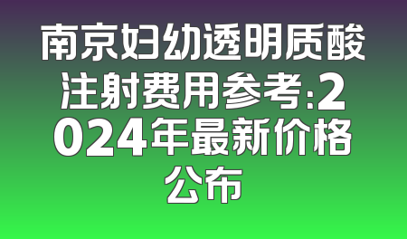 南京妇幼透明质酸注射费用参考：2024年最新价格公布