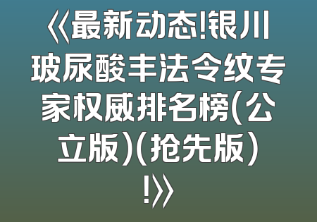 《最新动态！银川玻尿酸丰法令纹专家权威排名榜（公立版）（抢先版）！》