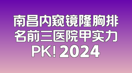 南昌内窥镜隆胸排名前三医院甲实力PK! 2024