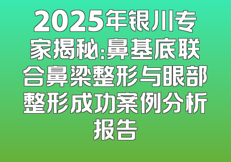 2025年银川专家揭秘：鼻基底联合鼻梁整形与眼部整形成功案例分析报告