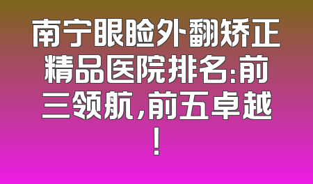 南宁眼睑外翻矫正精品医院排名：前三领航，前五卓越！