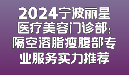 2024宁波丽星医疗美容门诊部：隔空溶脂瘦腹部专业服务实力推荐