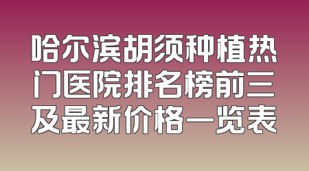哈尔滨胡须种植热门医院排名榜前三及最新价格一览表
