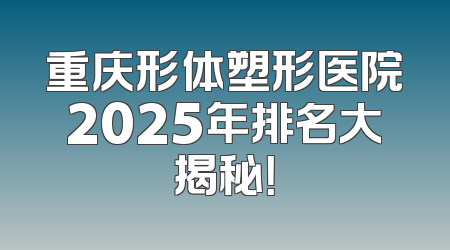 重庆形体塑形医院2025年排名大揭秘！