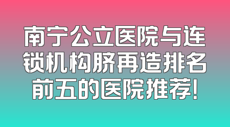 南宁公立医院与连锁机构脐再造排名前五的医院推荐！
