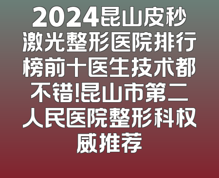 2024昆山皮秒激光整形医院排行榜前十医生技术都不错！昆山市第二人民医院整形科权威推荐