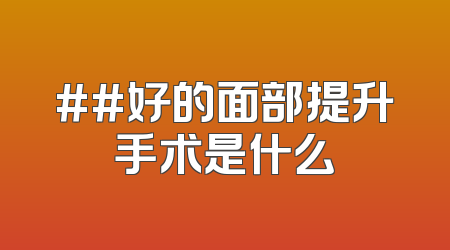 ##好的面部提升手术是什么
