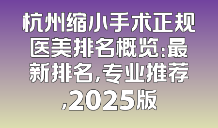 杭州缩小手术正规医美排名概览：最新排名，专业推荐，2025版