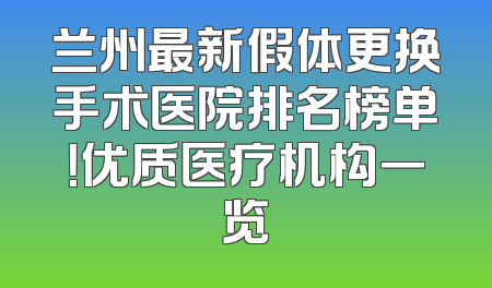 兰州最新假体更换手术医院排名榜单！优质医疗机构一览