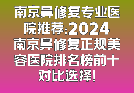 南京鼻修复专业医院推荐：2024南京鼻修复正规美容医院排名榜前十对比选择！