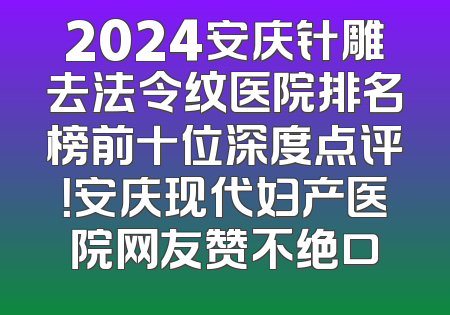 2024安庆针雕去法令纹医院排名榜前十位深度点评！安庆现代妇产医院网友赞不绝口