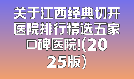 关于江西经典切开医院排行精选五家口碑医院！(2025版)