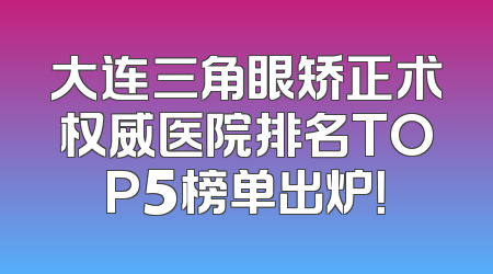大连三角眼矫正术权威医院排名TOP5榜单出炉！