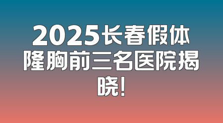2025长春假体隆胸前三名医院揭晓！