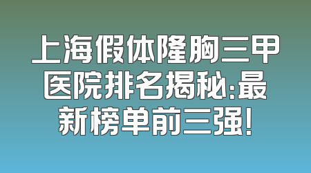上海假体隆胸三甲医院排名揭秘：最新榜单前三强！