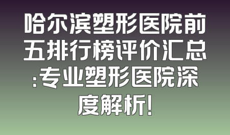 哈尔滨塑形医院前五排行榜评价汇总：专业塑形医院深度解析！