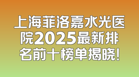 上海菲洛嘉水光医院2025最新排名前十榜单揭晓！