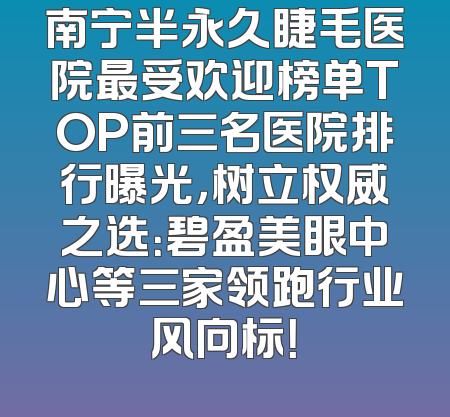 南宁半永久睫毛医院最受欢迎榜单TOP前三名医院排行曝光，树立权威之选：碧盈美眼中心等三家领跑行业风向标！