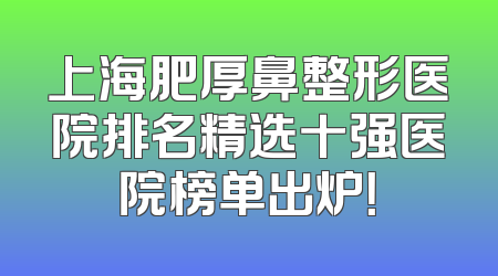 上海肥厚鼻整形医院排名精选十强医院榜单出炉！