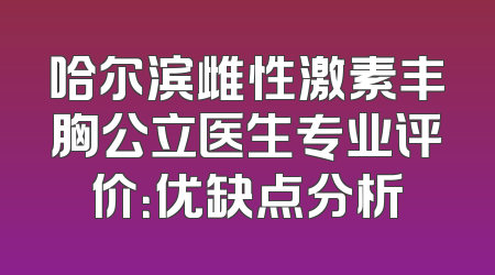 哈尔滨雌性激素丰胸公立医生专业评价：优缺点分析