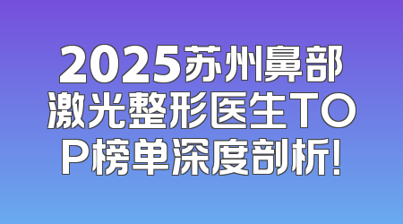 2025苏州鼻部激光整形医生TOP榜单深度剖析！