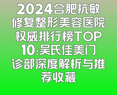 2024合肥抗敏修复整形美容医院权威排行榜TOP10：吴氏佳美门诊部深度解析与推荐收藏