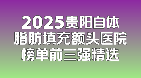 2025贵阳自体脂肪填充额头医院榜单前三强精选