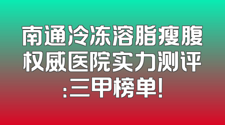 南通冷冻溶脂瘦腹权威医院实力测评：三甲榜单！