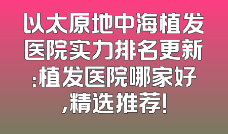 以太原地中海植发医院实力排名更新：植发医院哪家好，精选推荐！