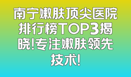 南宁嫩肤顶尖医院排行榜TOP3揭晓！专注嫩肤领先技术！