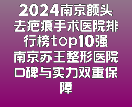 2024南京额头去疤痕手术医院排行榜top10强南京苏王整形医院口碑与实力双重保障