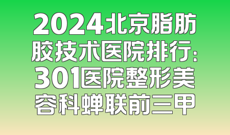 2024北京脂肪胶技术医院排行：301医院整形美容科蝉联前三甲