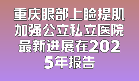 重庆眼部上睑提肌加强公立私立医院最新进展在2025年报告