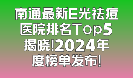 南通最新E光祛痘医院排名Top5揭晓！2024年度榜单发布！