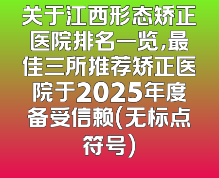 关于江西形态矫正医院排名一览，最佳三所推荐矫正医院于2025年度备受信赖（无标点符号）