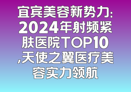 宜宾美容新势力：2024年射频紧肤医院TOP10，天使之翼医疗美容实力领航