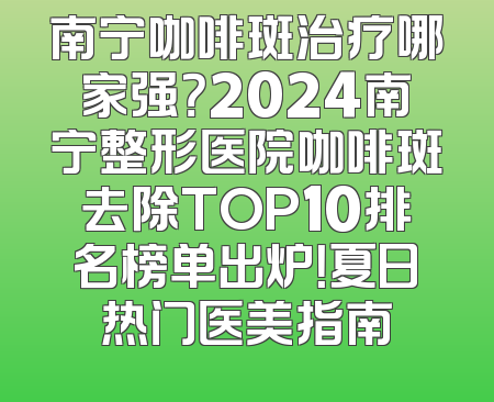 南宁咖啡斑治疗哪家强？2024南宁整形医院咖啡斑去除TOP10排名榜单出炉！夏日热门医美指南