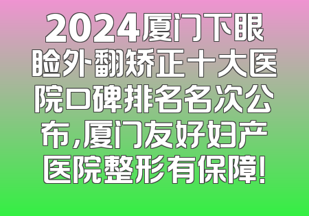 2024厦门下眼睑外翻矫正十大医院口碑排名名次公布，厦门友好妇产医院整形有保障！